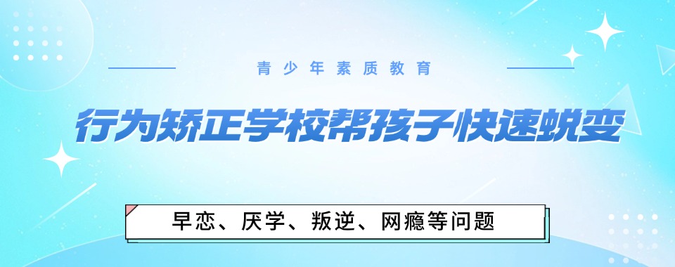 河南TOP10青春期孩子叛逆、厌学正规教育基地榜单一览